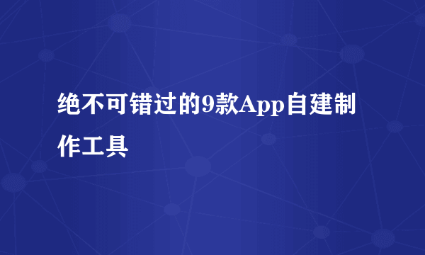 绝不可错过的9款App自建制作工具