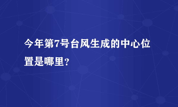 今年第7号台风生成的中心位置是哪里？