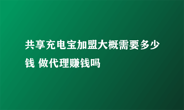 共享充电宝加盟大概需要多少钱 做代理赚钱吗