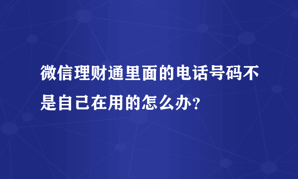 微信理财通里面的电话号码不是自己在用的怎么办？