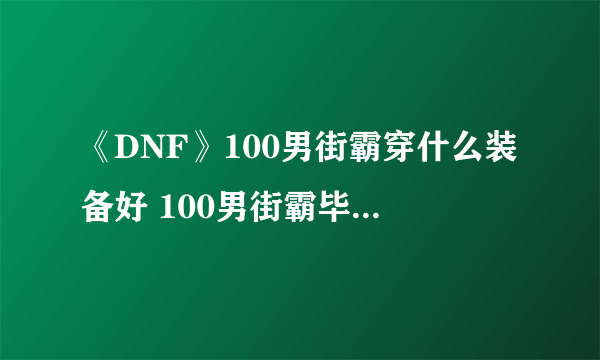 《DNF》100男街霸穿什么装备好 100男街霸毕业装备搭配推荐