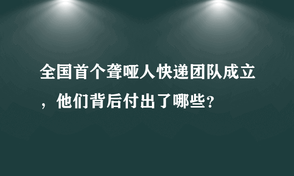 全国首个聋哑人快递团队成立，他们背后付出了哪些？