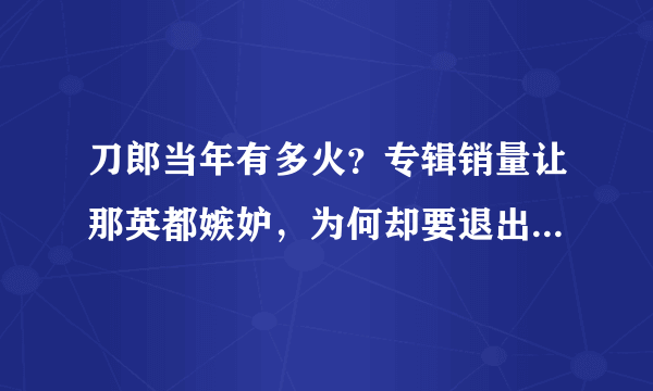 刀郎当年有多火？专辑销量让那英都嫉妒，为何却要退出乐坛呢？