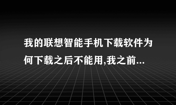 我的联想智能手机下载软件为何下载之后不能用,我之前把手机升级了