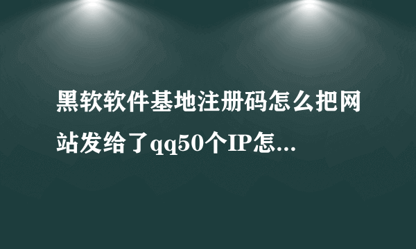 黑软软件基地注册码怎么把网站发给了qq50个IP怎么不行？？？？？