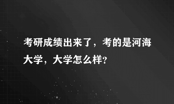 考研成绩出来了，考的是河海大学，大学怎么样？