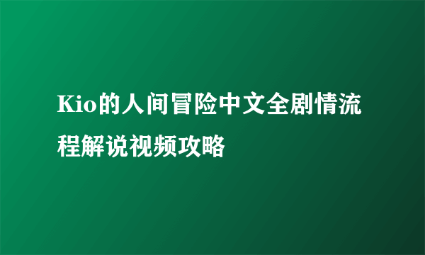 Kio的人间冒险中文全剧情流程解说视频攻略