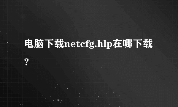 电脑下载netcfg.hlp在哪下载？