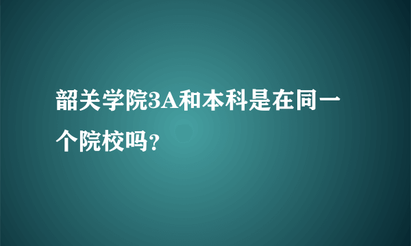 韶关学院3A和本科是在同一个院校吗？