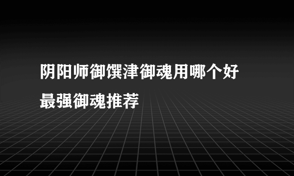 阴阳师御馔津御魂用哪个好 最强御魂推荐