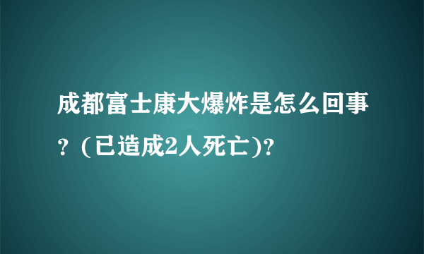 成都富士康大爆炸是怎么回事？(已造成2人死亡)？