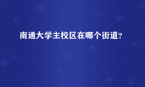 南通大学主校区在哪个街道？