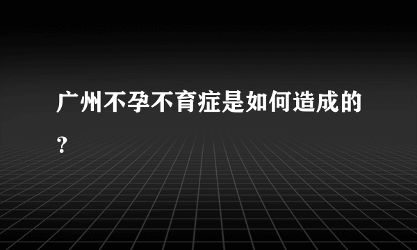 广州不孕不育症是如何造成的？