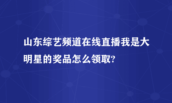 山东综艺频道在线直播我是大明星的奖品怎么领取?