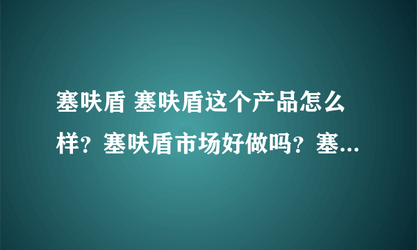 塞呋盾 塞呋盾这个产品怎么样？塞呋盾市场好做吗？塞呋盾厂家怎么联系？