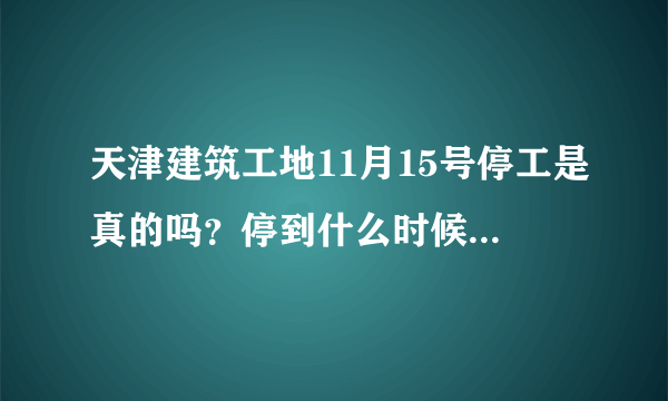 天津建筑工地11月15号停工是真的吗？停到什么时候？求告知，谢谢