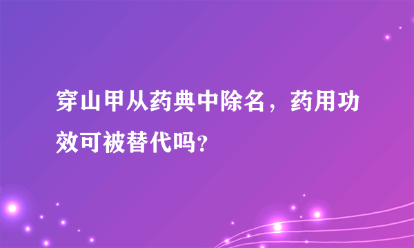 穿山甲从药典中除名，药用功效可被替代吗？