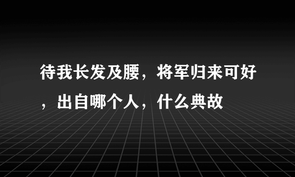 待我长发及腰，将军归来可好，出自哪个人，什么典故