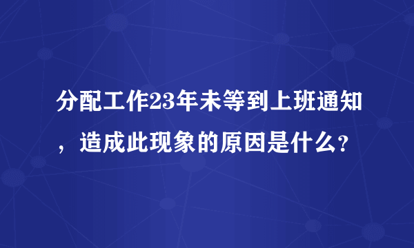 分配工作23年未等到上班通知，造成此现象的原因是什么？