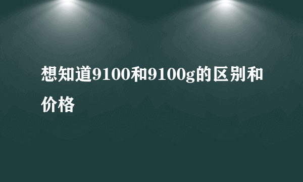 想知道9100和9100g的区别和价格