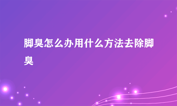 脚臭怎么办用什么方法去除脚臭