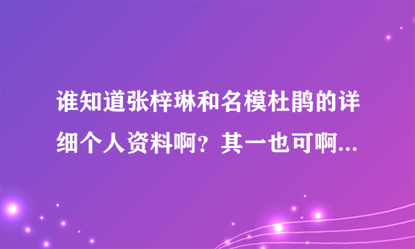 谁知道张梓琳和名模杜鹃的详细个人资料啊？其一也可啊，谢啦！大神们帮帮忙