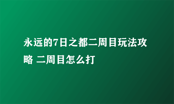 永远的7日之都二周目玩法攻略 二周目怎么打