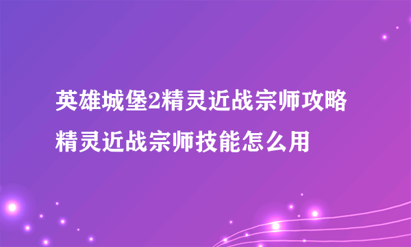 英雄城堡2精灵近战宗师攻略 精灵近战宗师技能怎么用