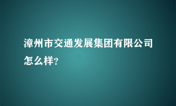 漳州市交通发展集团有限公司怎么样？