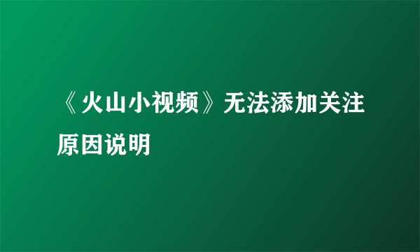 《火山小视频》无法添加关注原因说明