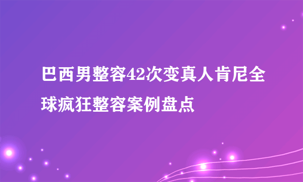 巴西男整容42次变真人肯尼全球疯狂整容案例盘点