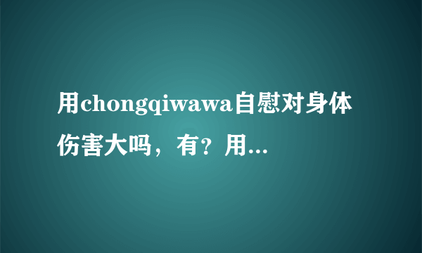 用chongqiwawa自慰对身体伤害大吗，有？用chongqiwawa...