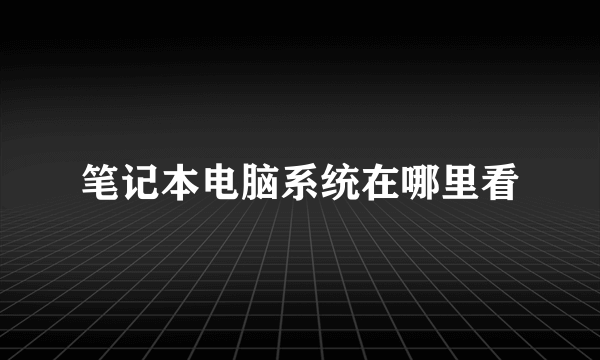 笔记本电脑系统在哪里看