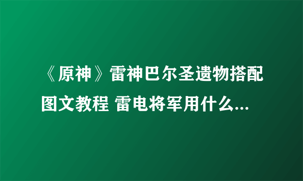 《原神》雷神巴尔圣遗物搭配图文教程 雷电将军用什么圣遗物最强