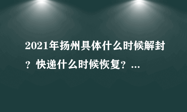 2021年扬州具体什么时候解封？快递什么时候恢复？附疫情最新消息