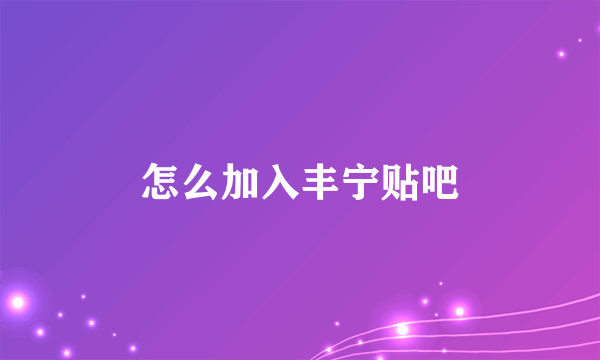 怎么加入丰宁贴吧