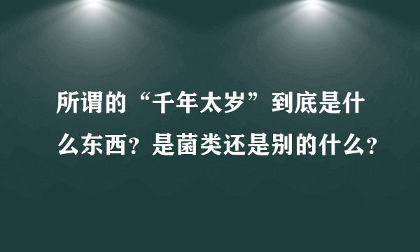 所谓的“千年太岁”到底是什么东西？是菌类还是别的什么？