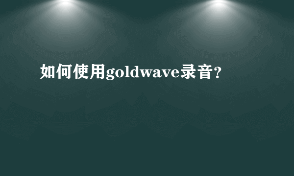 如何使用goldwave录音？