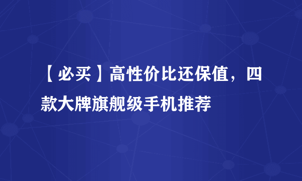 【必买】高性价比还保值，四款大牌旗舰级手机推荐