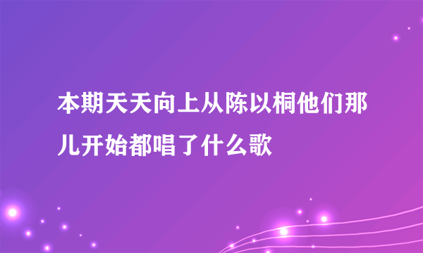 本期天天向上从陈以桐他们那儿开始都唱了什么歌