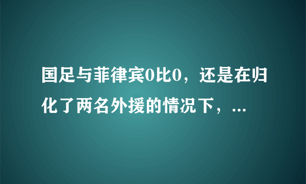 国足与菲律宾0比0，还是在归化了两名外援的情况下，这样的国足还有希望吗？