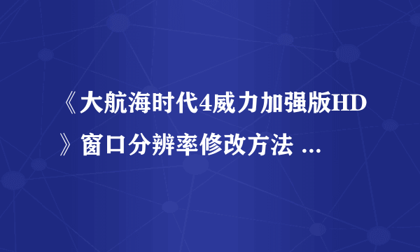 《大航海时代4威力加强版HD》窗口分辨率修改方法 如何开启全屏模式