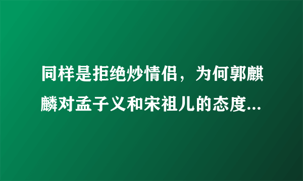 同样是拒绝炒情侣，为何郭麒麟对孟子义和宋祖儿的态度完全不同呢？