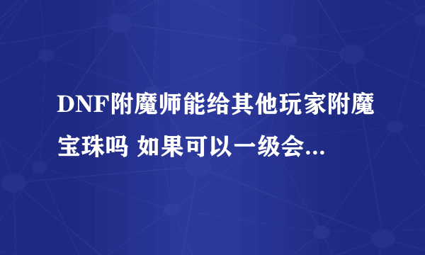 DNF附魔师能给其他玩家附魔宝珠吗 如果可以一级会不会失败