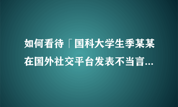 如何看待「国科大学生季某某在国外社交平台发表不当言论」？学生应有的素养有哪些？