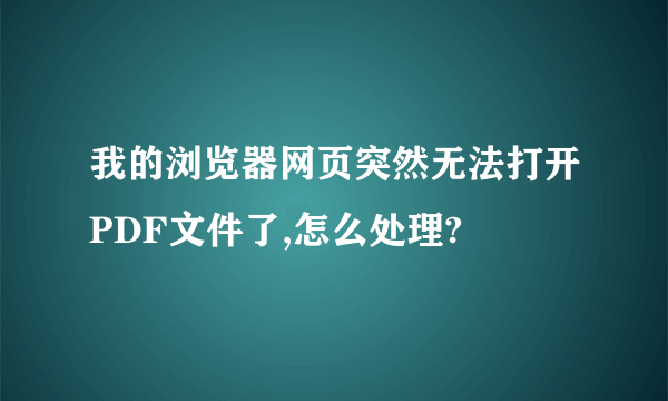 我的浏览器网页突然无法打开PDF文件了,怎么处理?