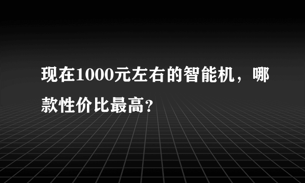 现在1000元左右的智能机，哪款性价比最高？