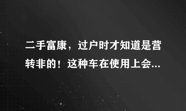 二手富康，过户时才知道是营转非的！这种车在使用上会有问题吗？