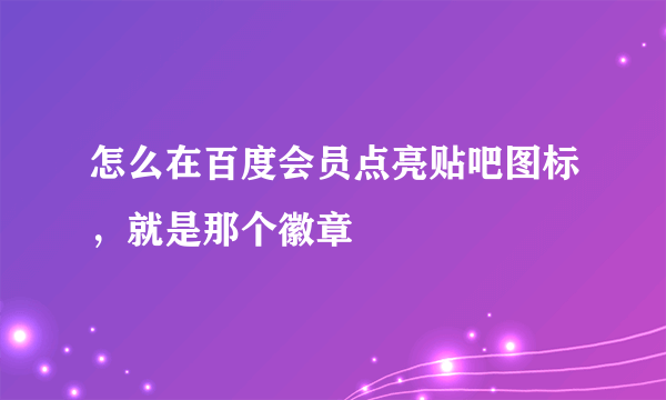 怎么在百度会员点亮贴吧图标，就是那个徽章