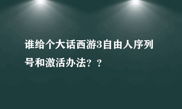 谁给个大话西游3自由人序列号和激活办法？？